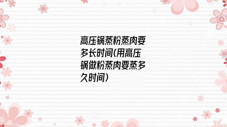高压锅蒸粉蒸肉要多长时间(用高压锅做粉蒸肉要蒸多久时间)