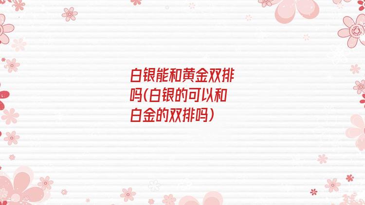 白银能和黄金双排吗(白银的可以和白金的双排吗)