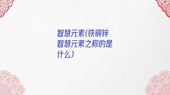 智慧元素(铁铜锌智慧元素之称的是什么)