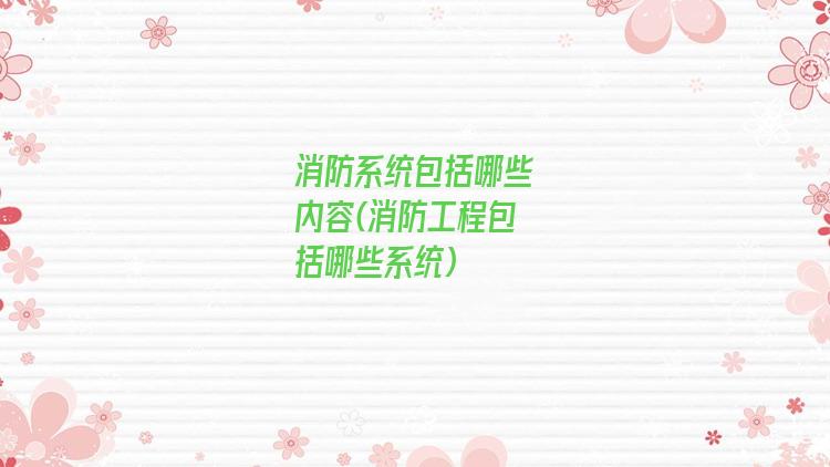 消防系统包括哪些内容(消防工程包括哪些系统)