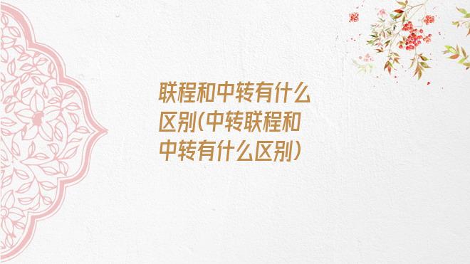 联程和中转有什么区别(中转联程和中转有什么区别)