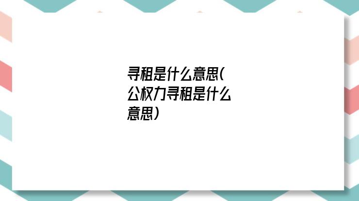 寻租是什么意思(公权力寻租是什么意思)