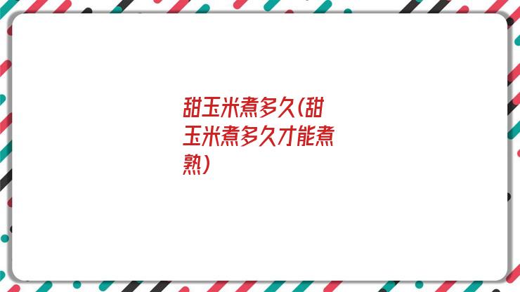 甜玉米煮多久(甜玉米煮多久才能煮熟)