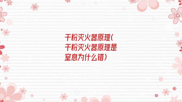 干粉灭火器原理(干粉灭火器原理是窒息为什么错)