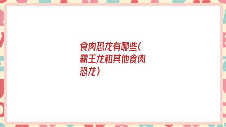 食肉恐龙有哪些(霸王龙和其他食肉恐龙)
