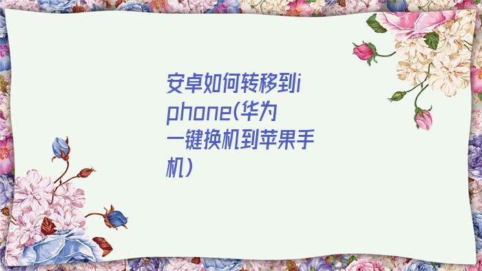 安卓如何转移到iphone(华为一键换机到苹果手机)