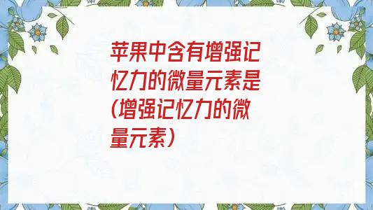 苹果中含有增强记忆力的微量元素是(增强记忆力的微量元素)