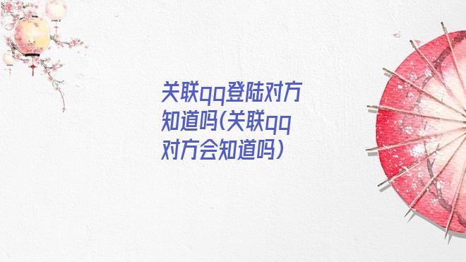 关联qq登陆对方知道吗(关联qq对方会知道吗)