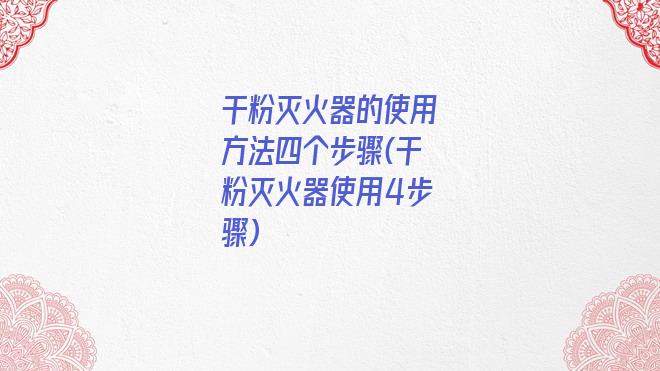 干粉灭火器的使用方法四个步骤(干粉灭火器使用4步骤)