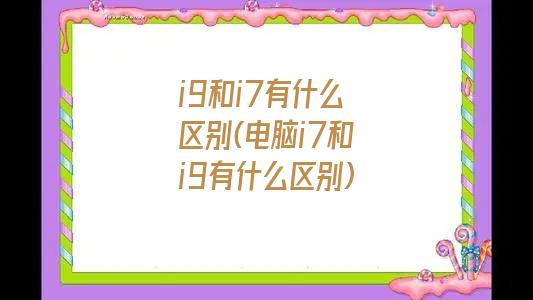 i9和i7有什么区别(电脑i7和i9有什么区别)