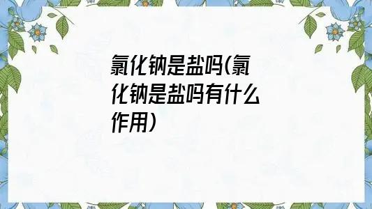 氯化钠是盐吗(氯化钠是盐吗有什么作用)