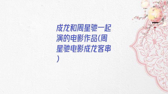 成龙和周星驰一起演的电影作品(周星驰电影成龙客串)