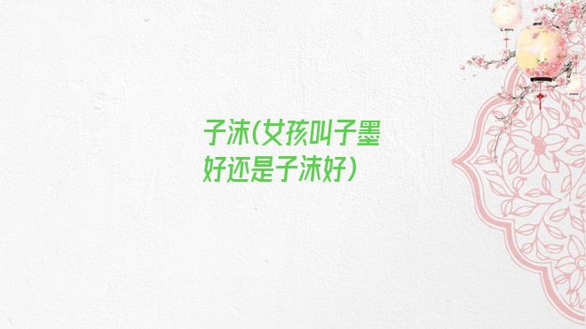 子沫(女孩叫子墨好还是子沫好)