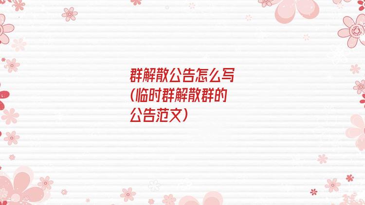 群解散公告怎么写(临时群解散群的公告范文)