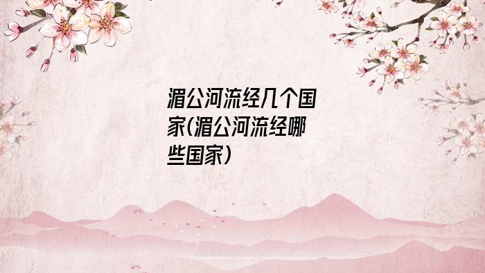 湄公河流经几个国家(湄公河流经哪些国家)
