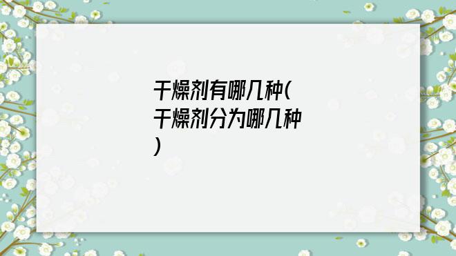 干燥剂有哪几种(干燥剂分为哪几种)