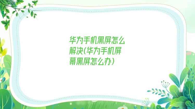 华为手机黑屏怎么解决(华为手机屏幕黑屏怎么办)