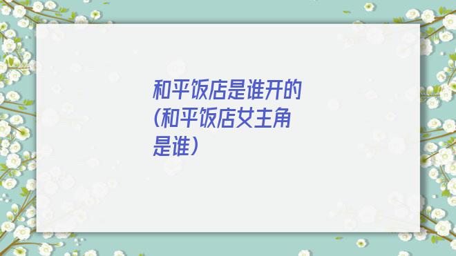 和平饭店是谁开的(和平饭店女主角是谁)