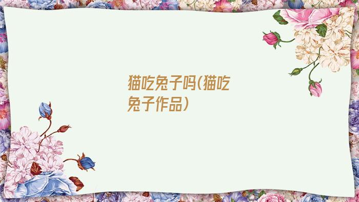 猫吃兔子吗(猫吃兔子作品)