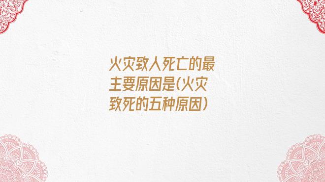 火灾致人死亡的最主要原因是(火灾致死的五种原因)