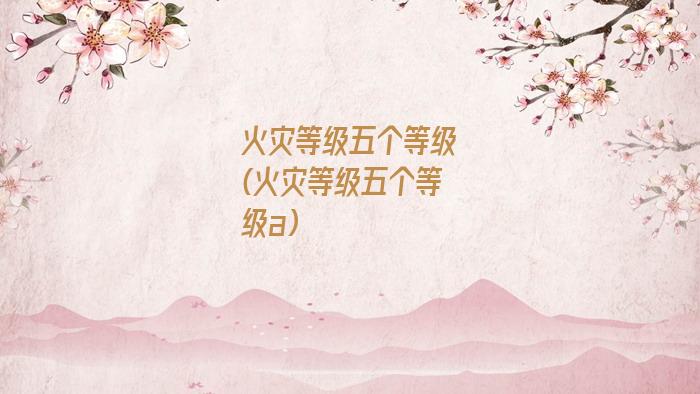 火灾等级五个等级(火灾等级五个等级a)
