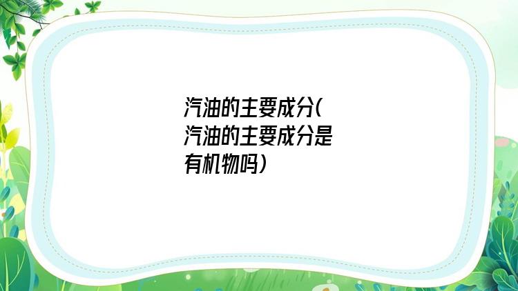 汽油的主要成分(汽油的主要成分是有机物吗)