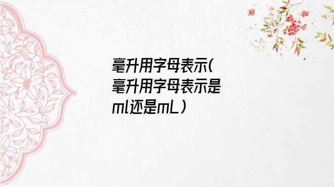 毫升用字母表示(毫升用字母表示是ml还是mL)