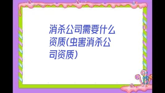 消杀公司需要什么资质(虫害消杀公司资质)