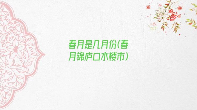 春月是几月份(春月锦庐口水楼市)