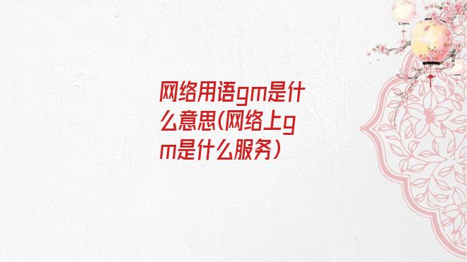 网络用语gm是什么意思(网络上gm是什么服务)