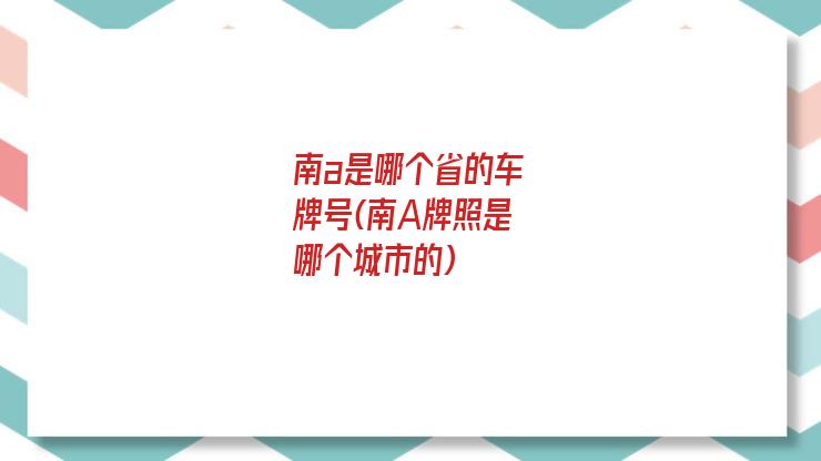 南a是哪个省的车牌号(南A牌照是哪个城市的)