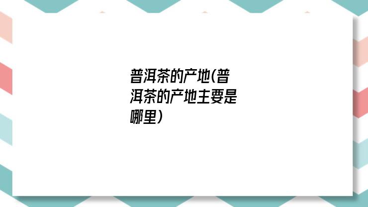 普洱茶的产地(普洱茶的产地主要是哪里)