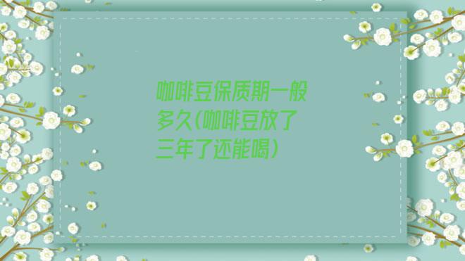 咖啡豆保质期一般多久(咖啡豆放了三年了还能喝)