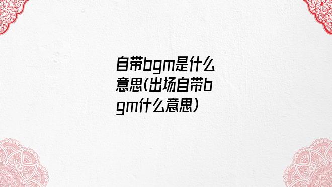 自带bgm是什么意思(出场自带bgm什么意思)