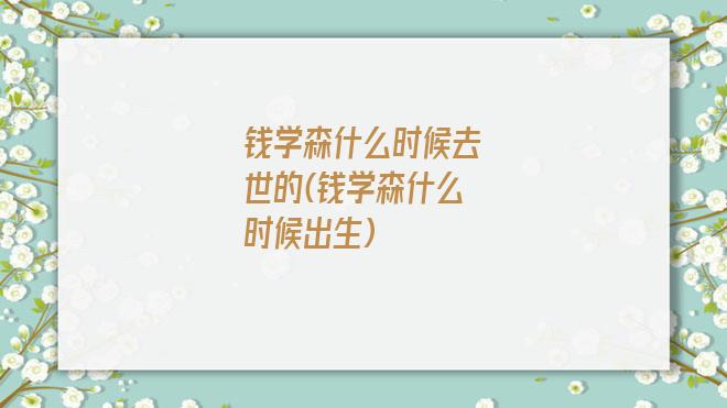 钱学森什么时候去世的(钱学森什么时候出生)