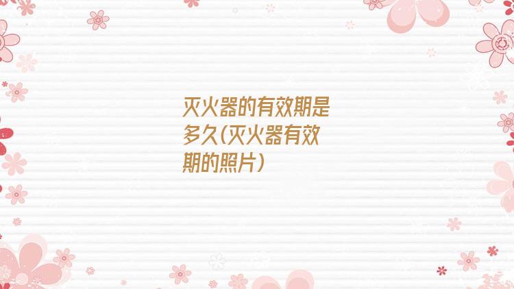 灭火器的有效期是多久(灭火器有效期的照片)