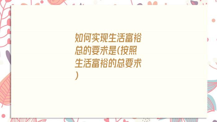 如何实现生活富裕总的要求是(按照生活富裕的总要求)