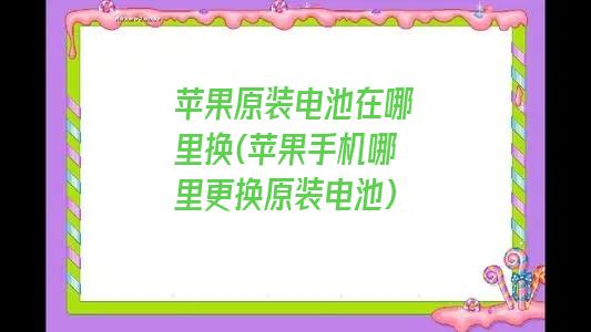 苹果原装电池在哪里换(苹果手机哪里更换原装电池)