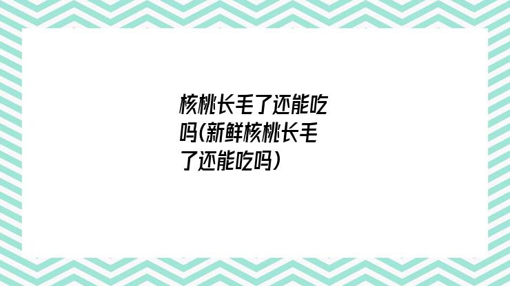 核桃长毛了还能吃吗(新鲜核桃长毛了还能吃吗)