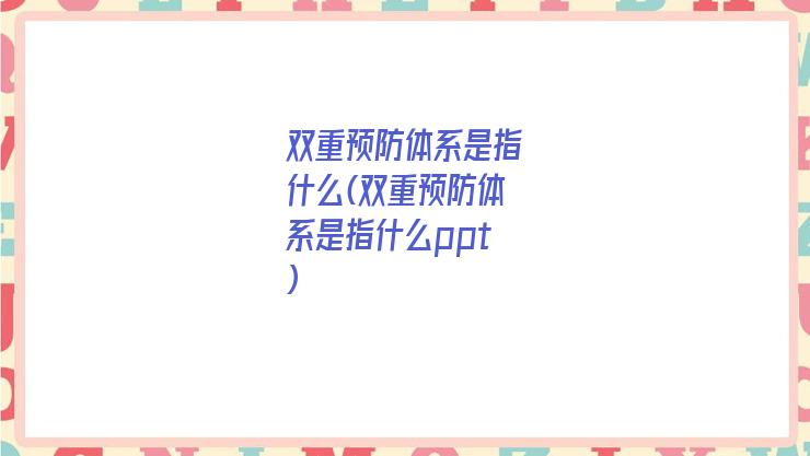 双重预防体系是指什么(双重预防体系是指什么ppt)
