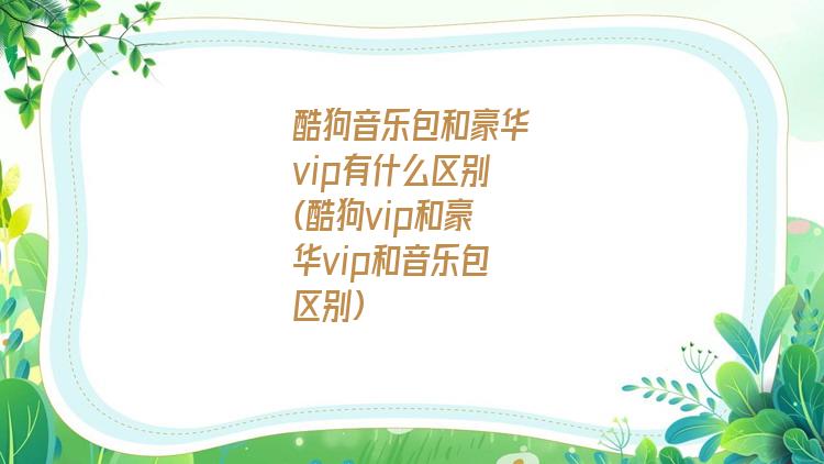 酷狗音乐包和豪华vip有什么区别(酷狗vip和豪华vip和音乐包区别)
