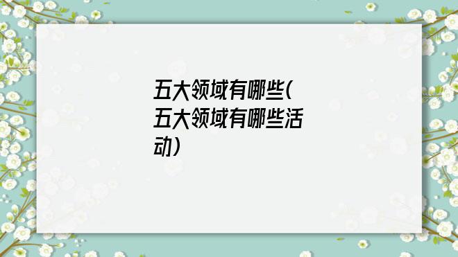 五大领域有哪些(五大领域有哪些活动)