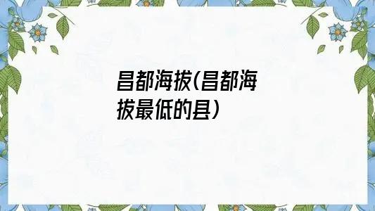 昌都海拔(昌都海拔最低的县)