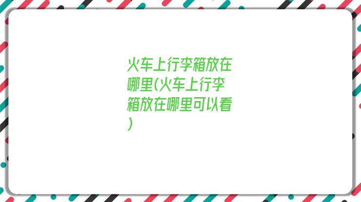 火车上行李箱放在哪里(火车上行李箱放在哪里可以看)