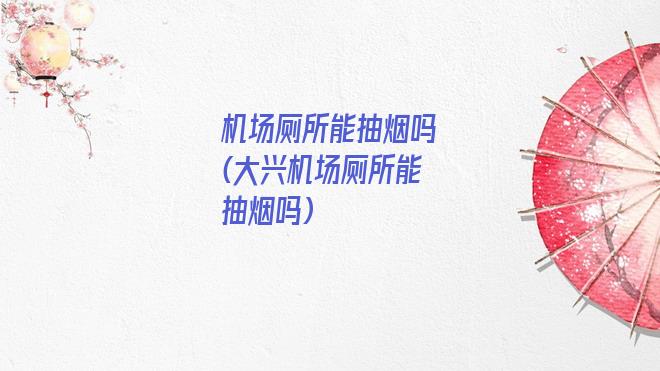 机场厕所能抽烟吗(大兴机场厕所能抽烟吗)