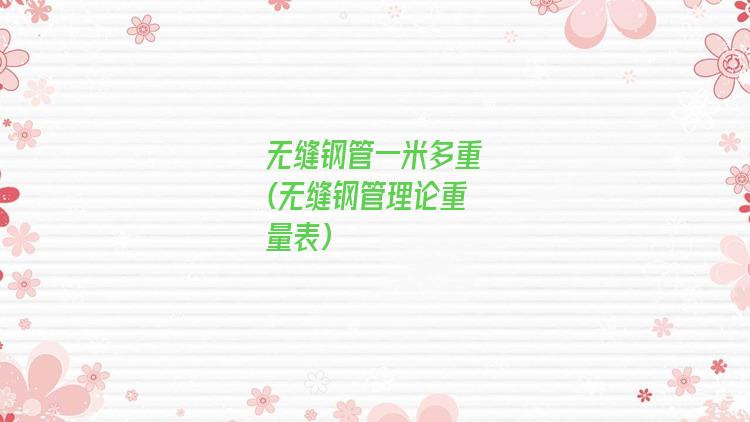 无缝钢管一米多重(无缝钢管理论重量表)