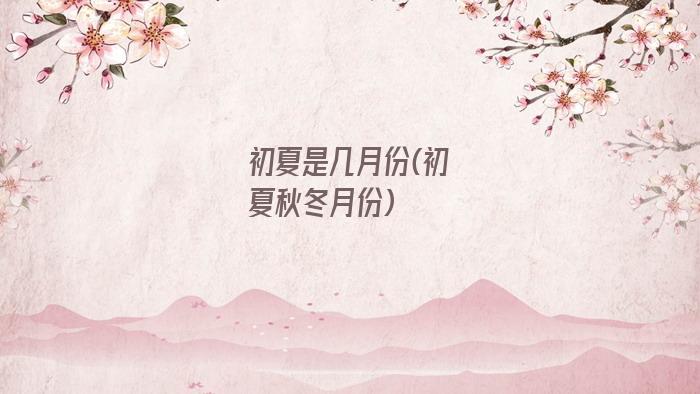 初夏是几月份(初夏秋冬月份)