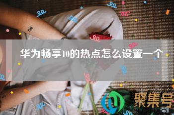 华为畅享10怎么开热点(华为畅享10s热点怎么设置)