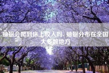 蚰蜒会爬到床上咬人吗- 蚰蜒分布在全国大多数地方 蚰蜒会爬到床上咬人吗- 蚰蜒分布在全国大多数地方