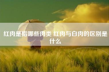 红肉是指哪些肉类 红肉与白肉的区别是什么 红肉是指哪些肉类 红肉与白肉的区别是什么